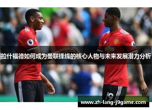 拉什福德如何成为曼联锋线的核心人物与未来发展潜力分析