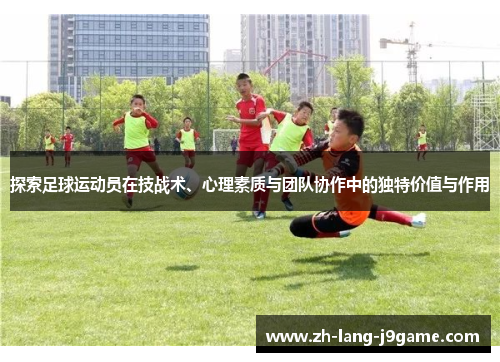 探索足球运动员在技战术、心理素质与团队协作中的独特价值与作用