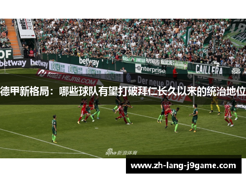 德甲新格局:哪些球队有望打破拜仁长久以来的统治地位 德甲新格局:哪些球队有望打破拜仁长久以来的统治地位