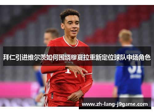 拜仁引进维尔茨如何围绕穆夏拉重新定位球队中场角色