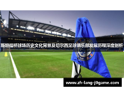 斯坦福桥球场历史文化背景及切尔西足球俱乐部发展历程深度剖析