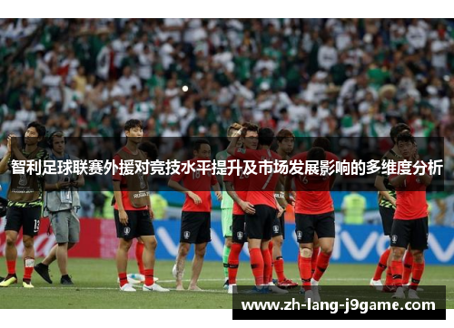 智利足球联赛外援对竞技水平提升及市场发展影响的多维度分析