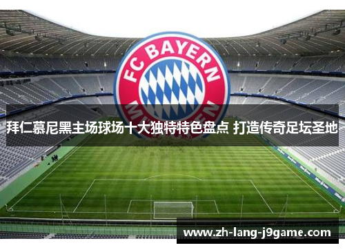 拜仁慕尼黑主场球场十大独特特色盘点 打造传奇足坛圣地