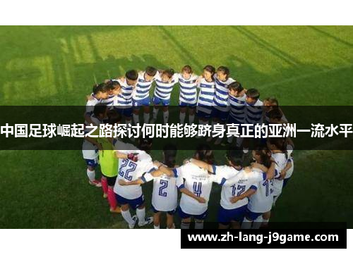 中国足球崛起之路探讨何时能够跻身真正的亚洲一流水平 中国足球崛起之路探讨何时能够跻身真正的亚洲一流水平