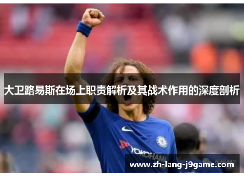 大卫路易斯在场上职责解析及其战术作用的深度剖析