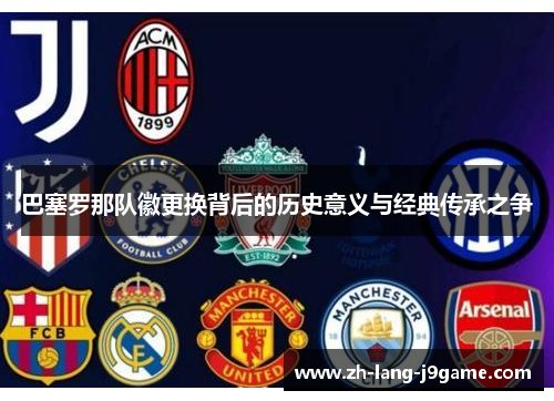 巴塞罗那队徽更换背后的历史意义与经典传承之争