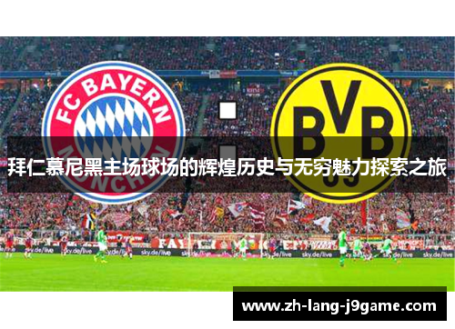 拜仁慕尼黑主场球场的辉煌历史与无穷魅力探索之旅