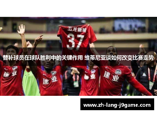 替补球员在球队胜利中的关键作用 维蒂尼亚谈如何改变比赛走势 替补球员在球队胜利中的关键作用 维蒂尼亚谈如何改变比赛走势