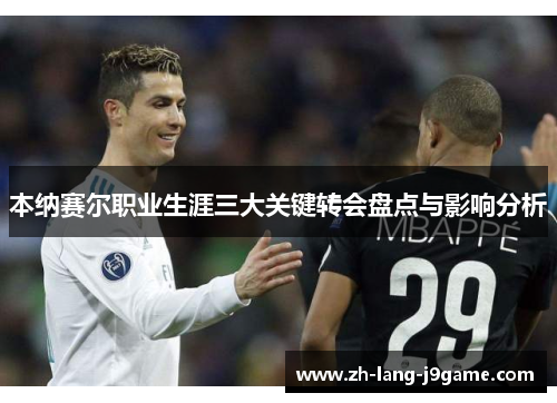 本纳赛尔职业生涯三大关键转会盘点与影响分析 本纳赛尔职业生涯三大关键转会盘点与影响分析