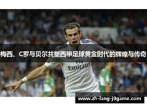 梅西、C罗与贝尔共塑西甲足球黄金时代的辉煌与传奇 梅西、C罗与贝尔共塑西甲足球黄金时代的辉煌与传奇
