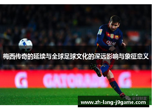 梅西传奇的延续与全球足球文化的深远影响与象征意义 梅西传奇的延续与全球足球文化的深远影响与象征意义