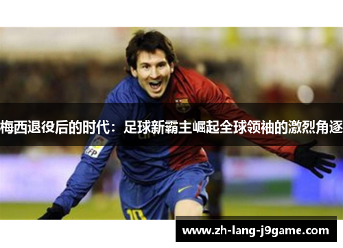 梅西退役后的时代：足球新霸主崛起全球领袖的激烈角逐
