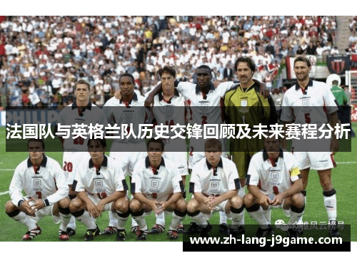 法国队与英格兰队历史交锋回顾及未来赛程分析