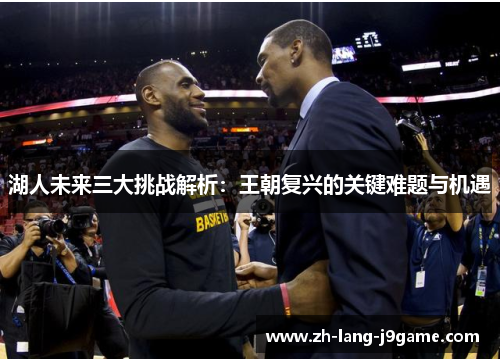 湖人未来三大挑战解析：王朝复兴的关键难题与机遇