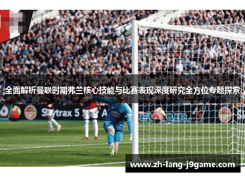 全面解析曼联时期弗兰核心技能与比赛表现深度研究全方位专题探索 全面解析曼联时期弗兰核心技能与比赛表现深度研究全方位专题探索