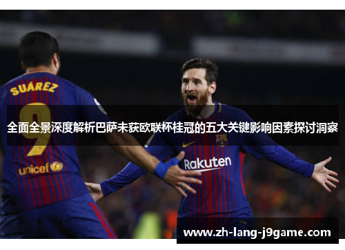 全面全景深度解析巴萨未获欧联杯桂冠的五大关键影响因素探讨洞察 全面全景深度解析巴萨未获欧联杯桂冠的五大关键影响因素探讨洞察