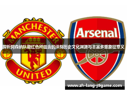 探析阿森纳队徽红色所蕴含的深刻历史文化渊源与丰富多重象征意义 探析阿森纳队徽红色所蕴含的深刻历史文化渊源与丰富多重象征意义
