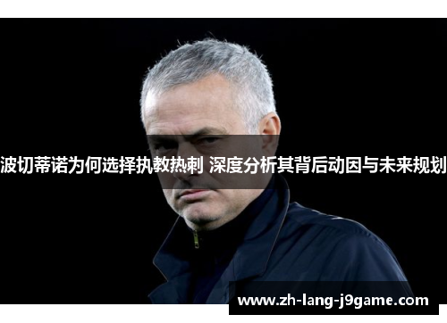 波切蒂诺为何选择执教热刺 深度分析其背后动因与未来规划