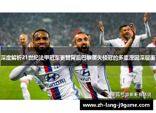 深度解析21世纪法甲冠军更替背后巴黎屡失桂冠的多重原因深层面 深度解析21世纪法甲冠军更替背后巴黎屡失桂冠的多重原因深层面