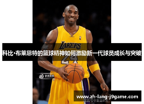 科比·布莱恩特的篮球精神如何激励新一代球员成长与突破 科比·布莱恩特的篮球精神如何激励新一代球员成长与突破