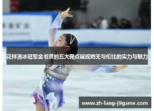 花样滑冰冠军金书贤的五大亮点展现她无与伦比的实力与魅力