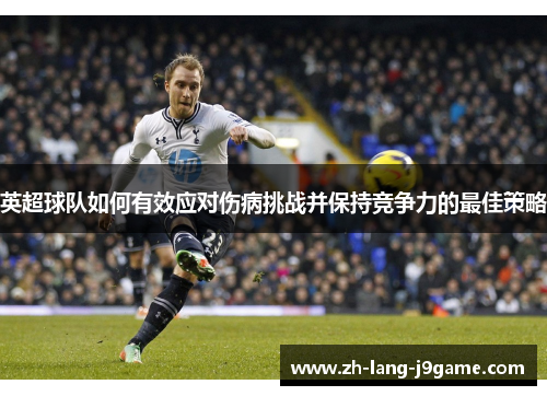 英超球队如何有效应对伤病挑战并保持竞争力的最佳策略 英超球队如何有效应对伤病挑战并保持竞争力的最佳策略