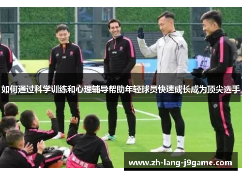 如何通过科学训练和心理辅导帮助年轻球员快速成长成为顶尖选手