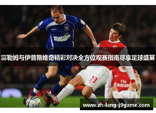 富勒姆与伊普斯维奇精彩对决全方位观赛指南尽享足球盛宴