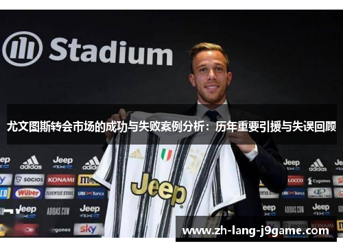 尤文图斯转会市场的成功与失败案例分析:历年重要引援与失误回顾 尤文图斯转会市场的成功与失败案例分析:历年重要引援与失误回顾