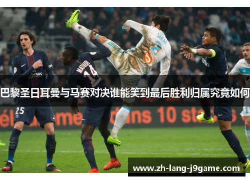 巴黎圣日耳曼与马赛对决谁能笑到最后胜利归属究竟如何 巴黎圣日耳曼与马赛对决谁能笑到最后胜利归属究竟如何