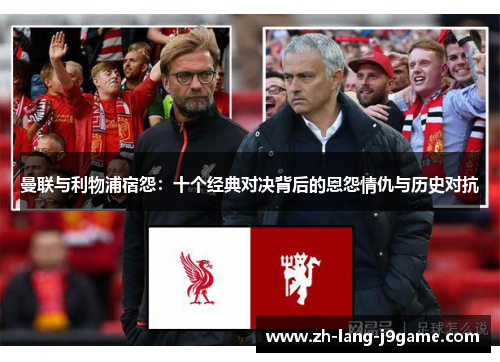 曼联与利物浦宿怨:十个经典对决背后的恩怨情仇与历史对抗 曼联与利物浦宿怨:十个经典对决背后的恩怨情仇与历史对抗