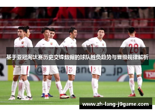 基于亚冠淘汰赛历史交锋数据的球队胜负趋势与晋级规律解析