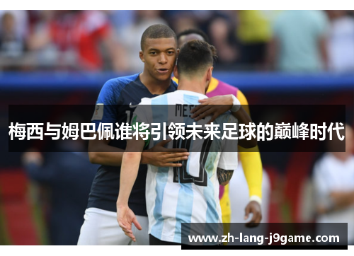 梅西与姆巴佩谁将引领未来足球的巅峰时代