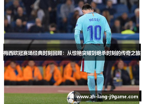 梅西欧冠赛场经典时刻回顾：从惊艳突破到绝杀时刻的传奇之旅