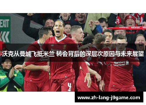 沃克从曼城飞抵米兰 转会背后的深层次原因与未来展望