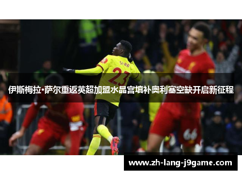 伊斯梅拉·萨尔重返英超加盟水晶宫填补奥利塞空缺开启新征程 伊斯梅拉·萨尔重返英超加盟水晶宫填补奥利塞空缺开启新征程