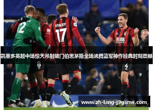 凯塞多英超中场惊天吊射破门伯恩茅斯全场沸腾蓝军神作经典时刻震撼 凯塞多英超中场惊天吊射破门伯恩茅斯全场沸腾蓝军神作经典时刻震撼