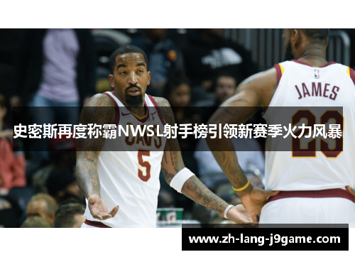 史密斯再度称霸NWSL射手榜引领新赛季火力风暴