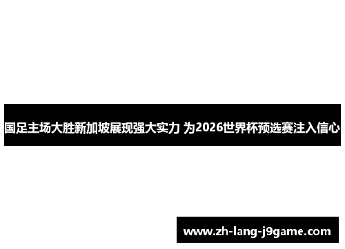 国足主场大胜新加坡展现强大实力 为2026世界杯预选赛注入信心 国足主场大胜新加坡展现强大实力 为2026世界杯预选赛注入信心