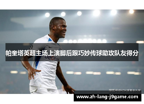 帕奎塔英超主场上演脚后跟巧妙传球助攻队友得分