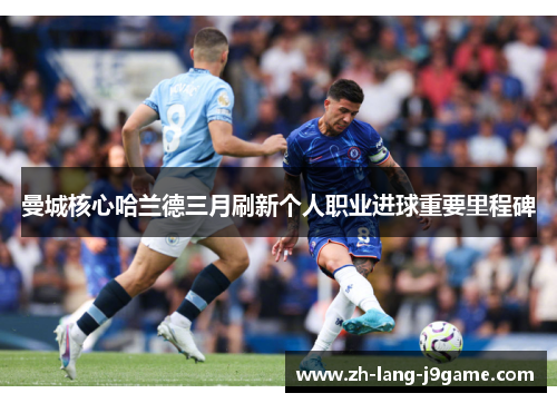 曼城核心哈兰德三月刷新个人职业进球重要里程碑 曼城核心哈兰德三月刷新个人职业进球重要里程碑
