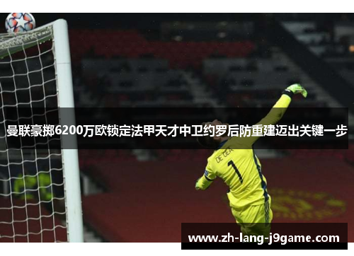 曼联豪掷6200万欧锁定法甲天才中卫约罗后防重建迈出关键一步 曼联豪掷6200万欧锁定法甲天才中卫约罗后防重建迈出关键一步