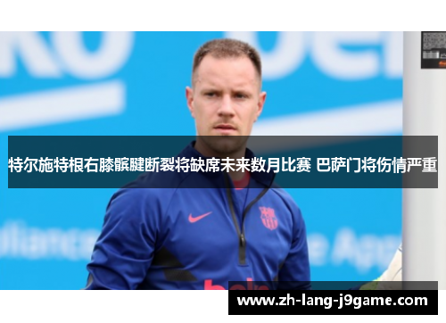 特尔施特根右膝髌腱断裂将缺席未来数月比赛 巴萨门将伤情严重 特尔施特根右膝髌腱断裂将缺席未来数月比赛 巴萨门将伤情严重