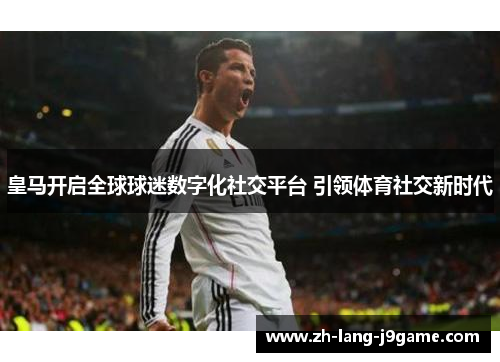 皇马开启全球球迷数字化社交平台 引领体育社交新时代