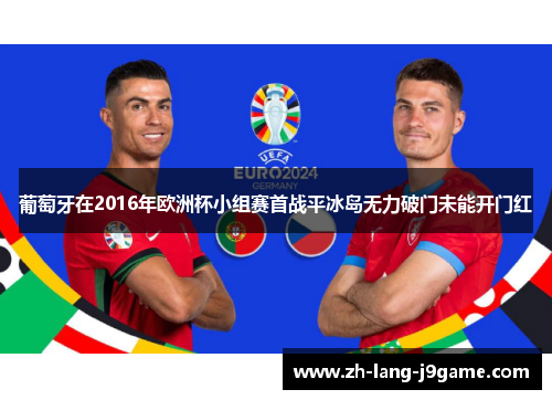 葡萄牙在2016年欧洲杯小组赛首战平冰岛无力破门未能开门红 葡萄牙在2016年欧洲杯小组赛首战平冰岛无力破门未能开门红