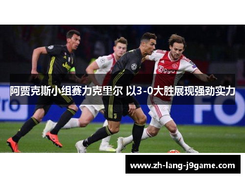 阿贾克斯小组赛力克里尔 以3-0大胜展现强劲实力 阿贾克斯小组赛力克里尔 以3-0大胜展现强劲实力