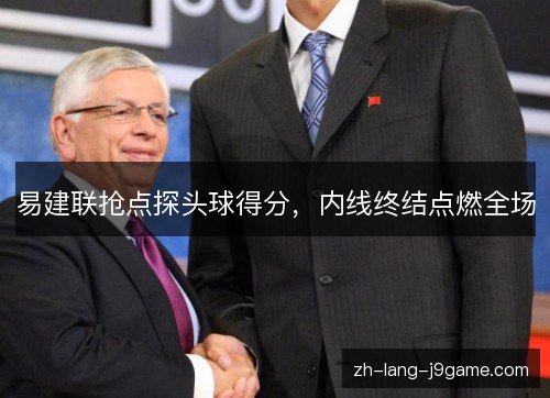 易建联抢点探头球得分,内线终结点燃全场 易建联抢点探头球得分,内线终结点燃全场