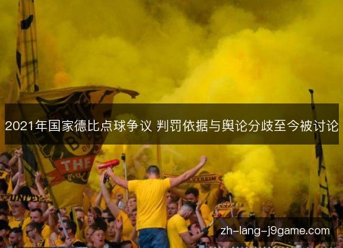 2021年国家德比点球争议 判罚依据与舆论分歧至今被讨论 2021年国家德比点球争议 判罚依据与舆论分歧至今被讨论